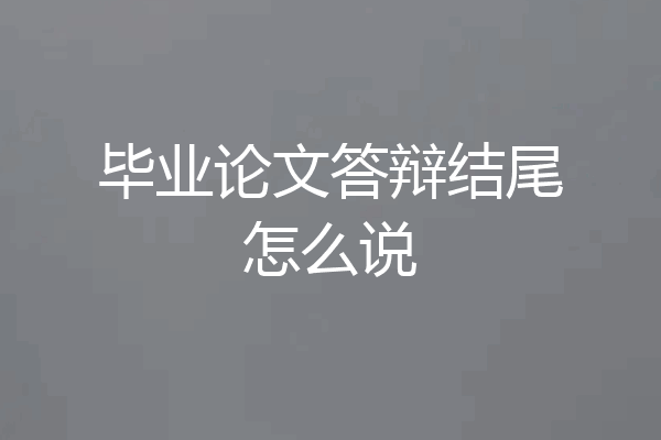 毕业论文答辩结尾怎么说