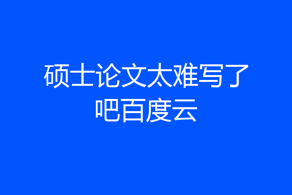 硕士论文太难写了吧百度云