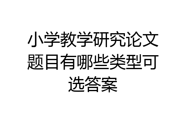 小学教学研究论文题目有哪些类型可选答案
