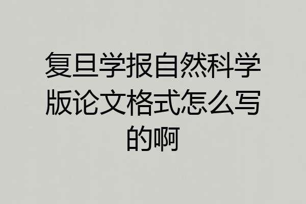 复旦学报自然科学版论文格式怎么写的啊