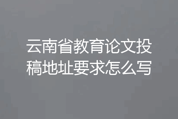 云南省教育论文投稿地址要求怎么写