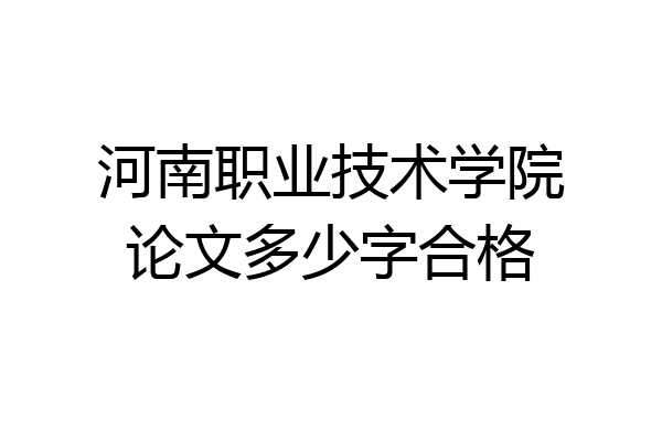 河南职业技术学院论文多少字合格