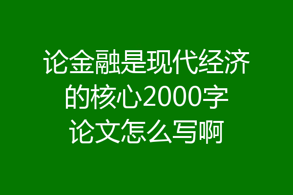 论金融是现代经济的核心2000字论文怎么写啊