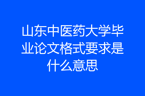 山东中医药大学毕业论文格式要求是什么意思