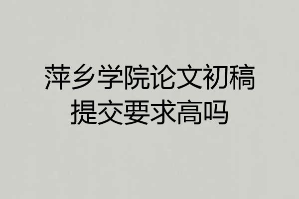 萍乡学院论文初稿提交要求高吗