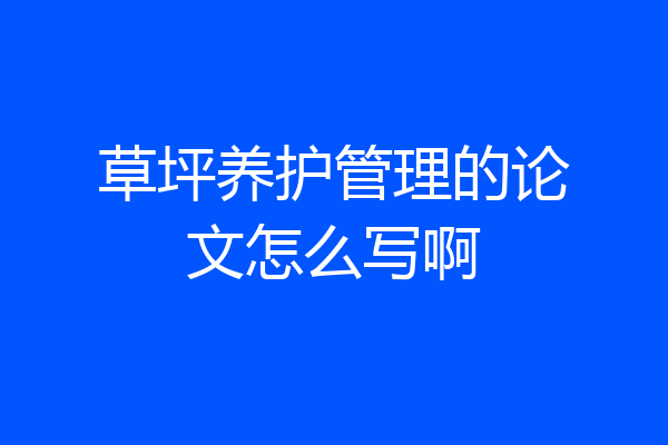 草坪养护管理的论文怎么写啊