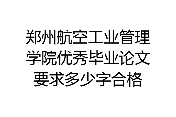 郑州航空工业管理学院优秀毕业论文要求多少字合格