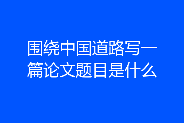 围绕中国道路写一篇论文题目是什么