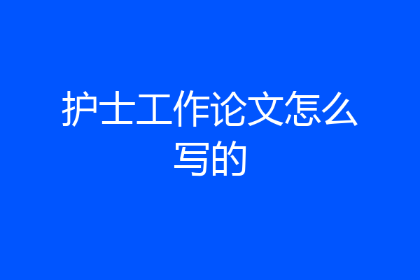 护士工作论文怎么写的