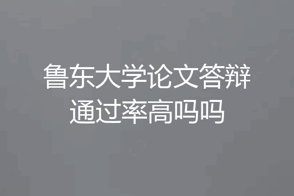 鲁东大学论文答辩通过率高吗吗