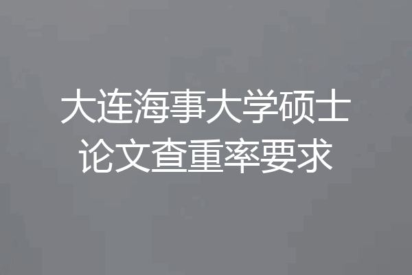 大连海事大学硕士论文查重率要求