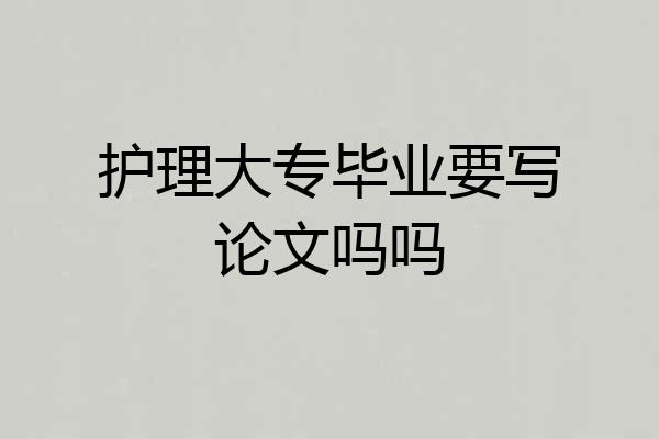 护理大专毕业要写论文吗吗