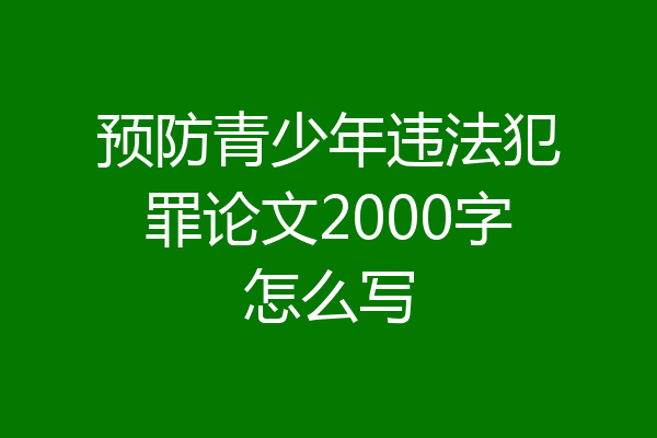 预防青少年违法犯罪论文2000字怎么写