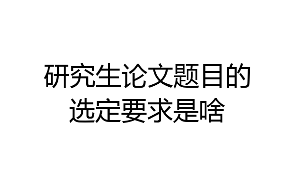 研究生论文题目的选定要求是啥