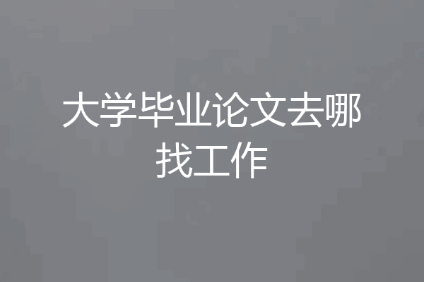 大学毕业论文去哪找工作
