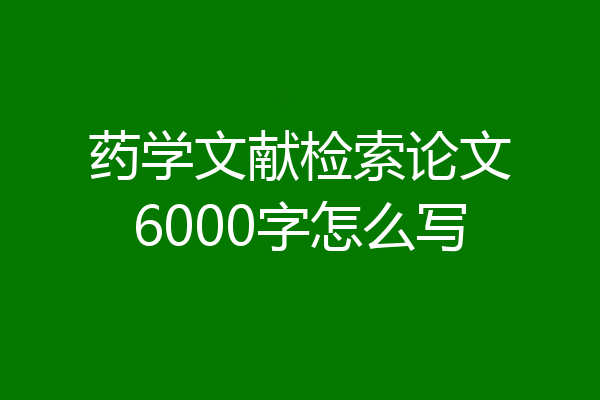 药学文献检索论文6000字怎么写