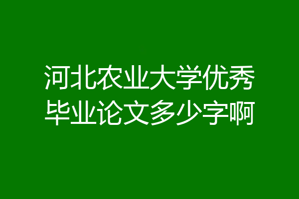 河北农业大学优秀毕业论文多少字啊