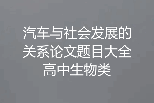汽车与社会发展的关系论文题目大全高中生物类