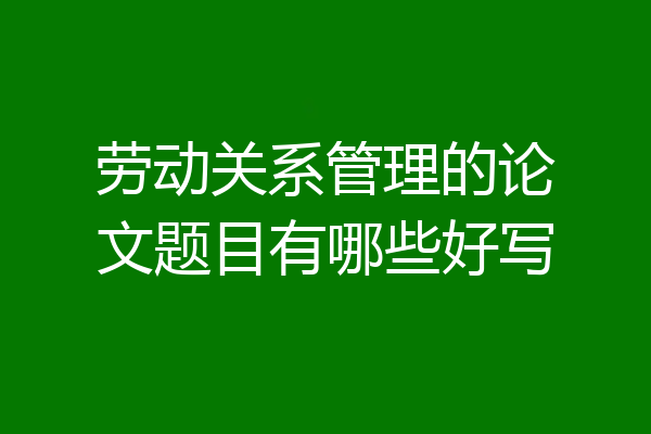 劳动关系管理的论文题目有哪些好写