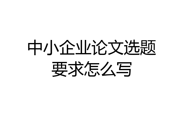 中小企业论文选题要求怎么写