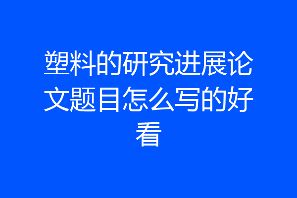 塑料的研究进展论文题目怎么写的好看