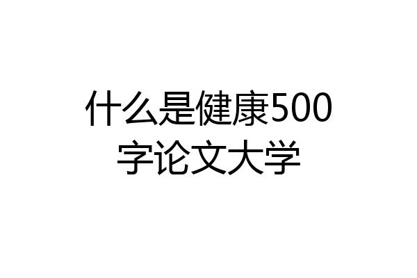 什么是健康500字论文大学