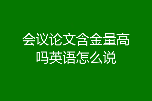 会议论文含金量高吗英语怎么说