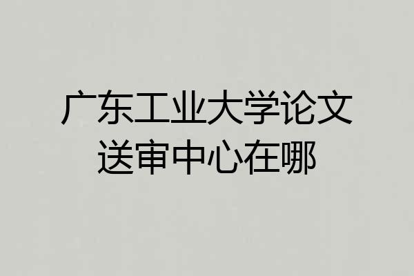 广东工业大学论文送审中心在哪