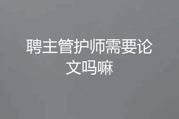 聘主管护师需要论文吗嘛