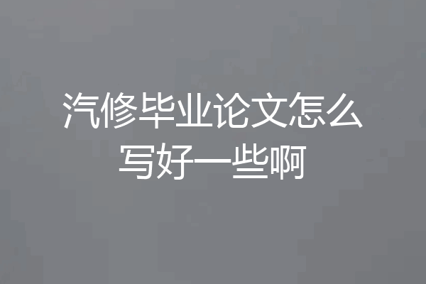 汽修毕业论文怎么写好一些啊