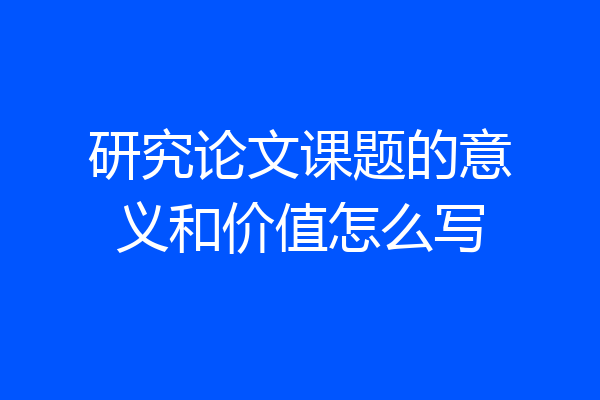 研究论文课题的意义和价值怎么写