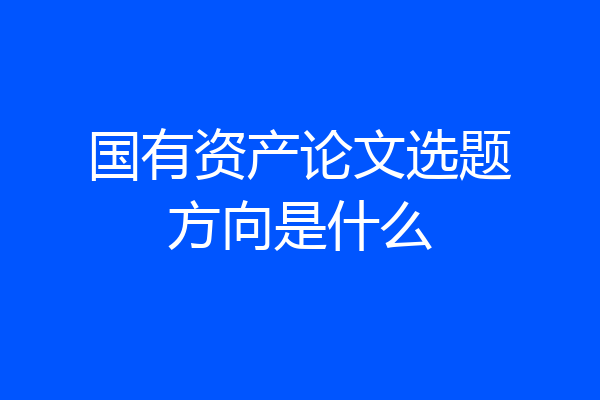 国有资产论文选题方向是什么