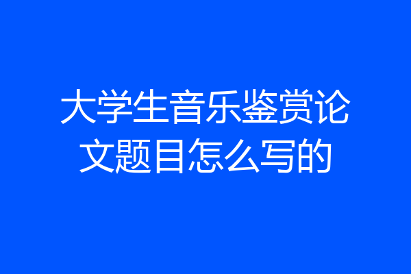 大学生音乐鉴赏论文题目怎么写的