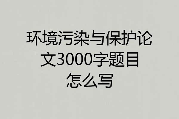 环境污染与保护论文3000字题目怎么写