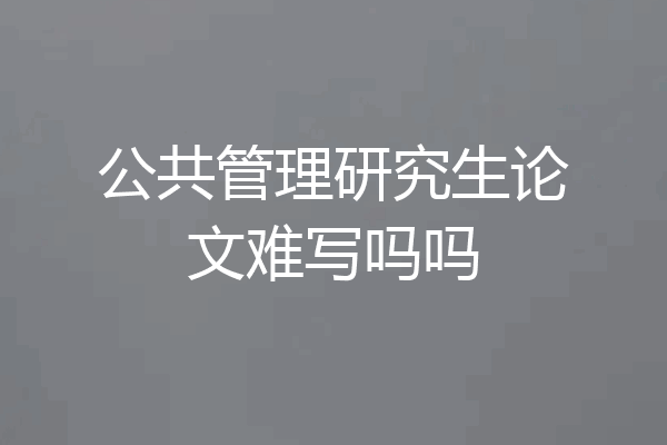公共管理研究生论文难写吗吗