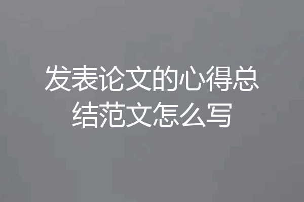 发表论文的心得总结范文怎么写
