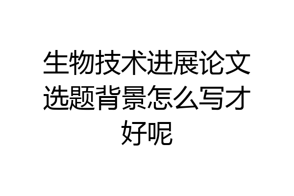 生物技术进展论文选题背景怎么写才好呢