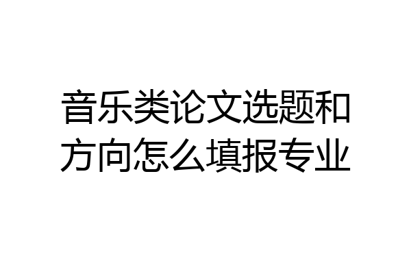 音乐类论文选题和方向怎么填报专业