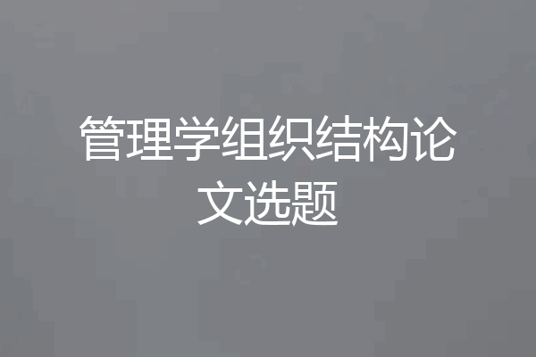 管理学组织结构论文选题
