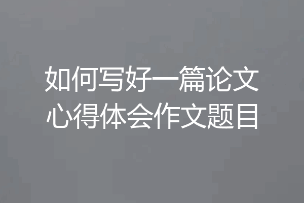 如何写好一篇论文心得体会作文题目