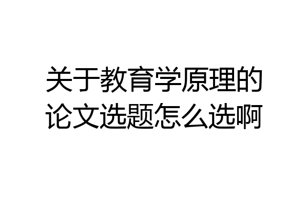 关于教育学原理的论文选题怎么选啊