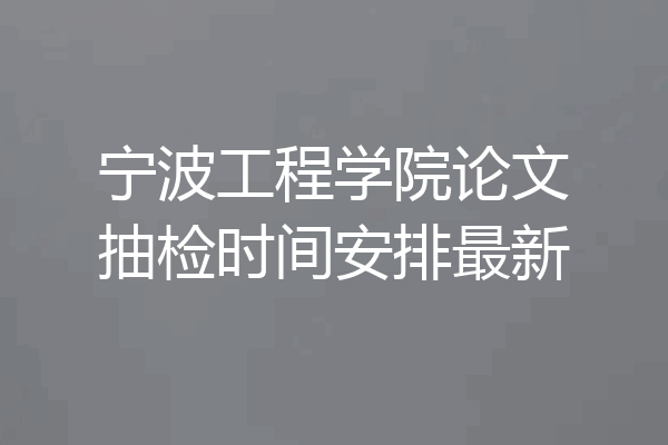 宁波工程学院论文抽检时间安排最新