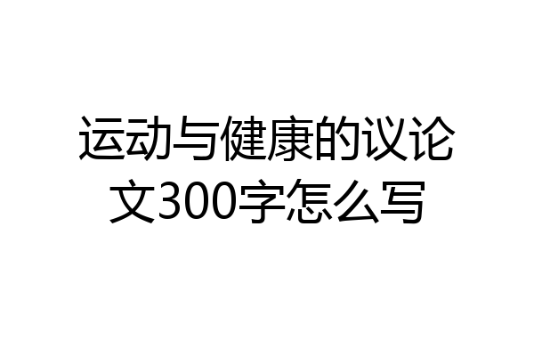 运动与健康的议论文300字怎么写