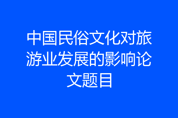 中国民俗文化对旅游业发展的影响论文题目