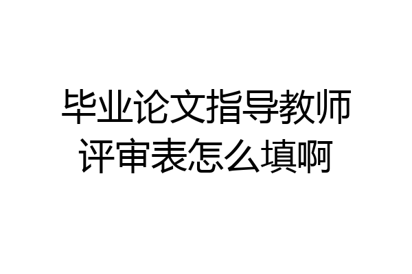 毕业论文指导教师评审表怎么填啊