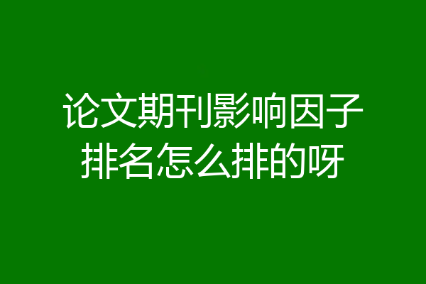 论文期刊影响因子排名怎么排的呀