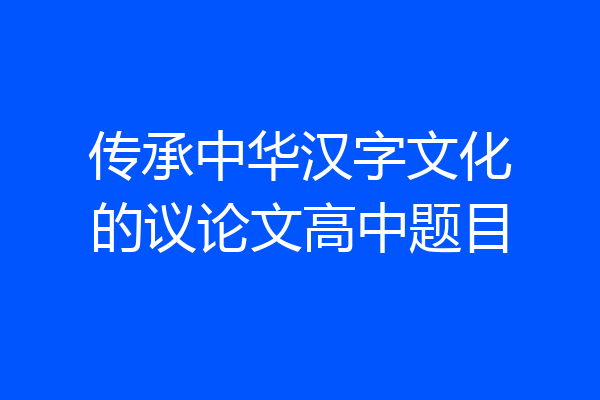 传承中华汉字文化的议论文高中题目