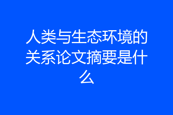 人类与生态环境的关系论文摘要是什么