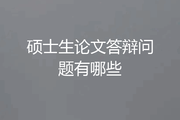硕士生论文答辩问题有哪些