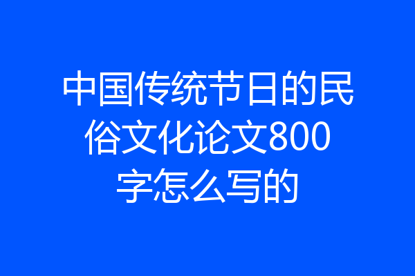 中国传统节日的民俗文化论文800字怎么写的